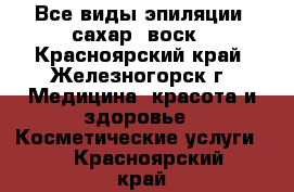 Все виды эпиляции: сахар, воск - Красноярский край, Железногорск г. Медицина, красота и здоровье » Косметические услуги   . Красноярский край